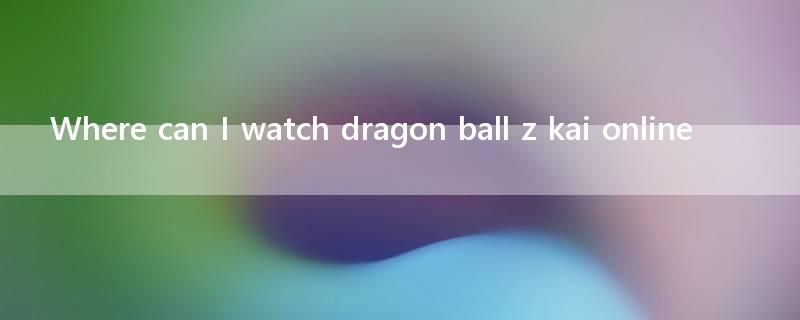Where can I watch dragon ball z kai online?